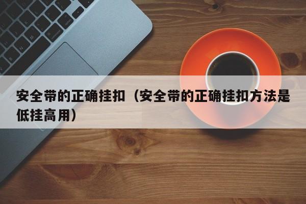 安全带的正确挂扣（安全带的正确挂扣方法是低挂高用）