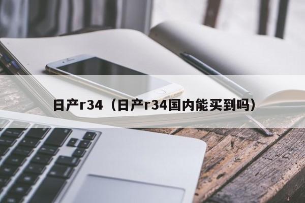 日产r34（日产r34国内能买到吗）