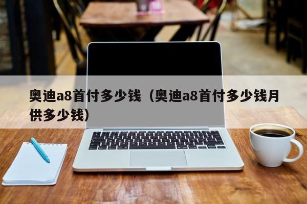 奥迪a8首付多少钱（奥迪a8首付多少钱月供多少钱）