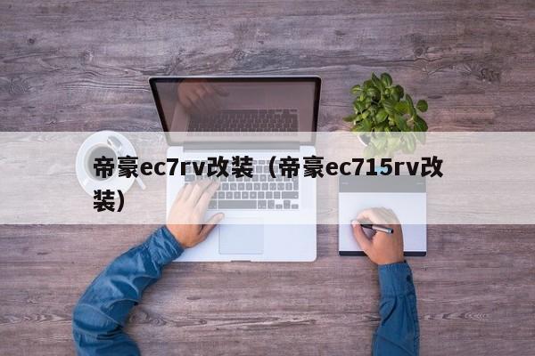 帝豪ec7rv改装（帝豪ec715rv改装）