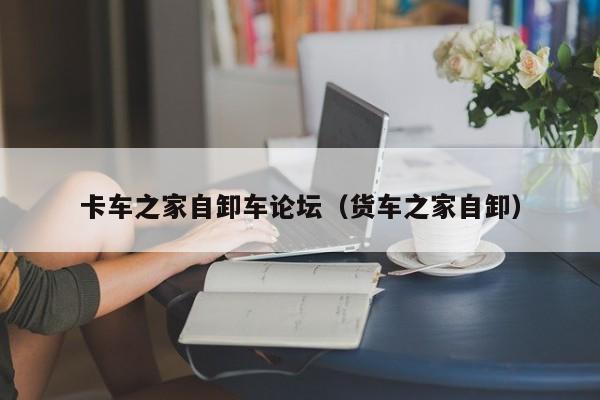 卡车之家自卸车论坛（货车之家自卸）