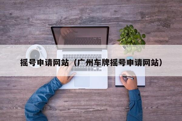 摇号申请网站（广州车牌摇号申请网站）