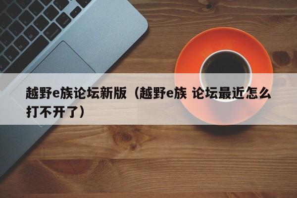越野e族论坛新版（越野e族 论坛最近怎么打不开了）