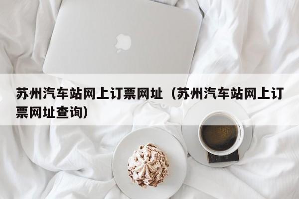 苏州汽车站网上订票网址（苏州汽车站网上订票网址查询）