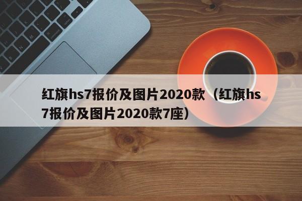 红旗hs7报价及图片2020款（红旗hs7报价及图片2020款7座）
