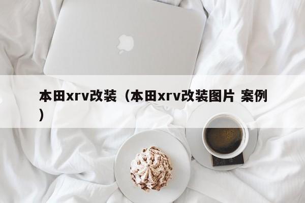 本田xrv改装（本田xrv改装图片 案例）