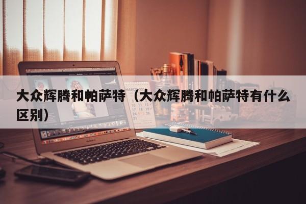 大众辉腾和帕萨特（大众辉腾和帕萨特有什么区别）