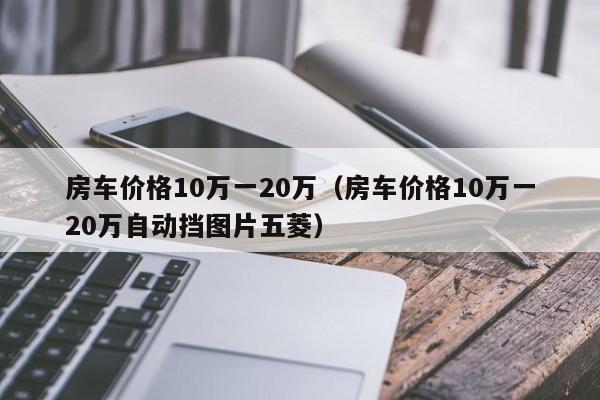 房车价格10万一20万（房车价格10万一20万自动挡图片五菱）