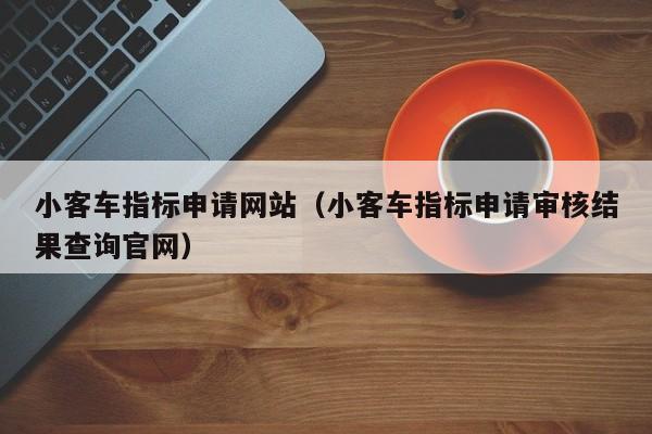 小客车指标申请网站（小客车指标申请审核结果查询官网）