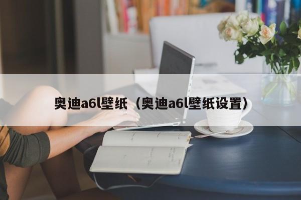 奥迪a6l壁纸（奥迪a6l壁纸设置）