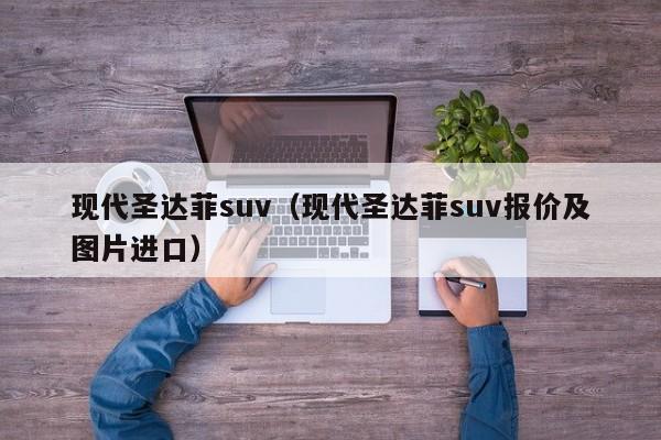 现代圣达菲suv（现代圣达菲suv报价及图片进口）