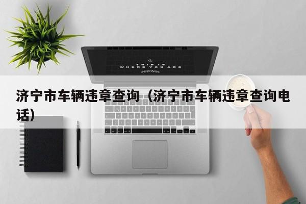 济宁市车辆违章查询（济宁市车辆违章查询电话）