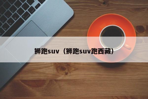 狮跑suv（狮跑suv跑西藏）