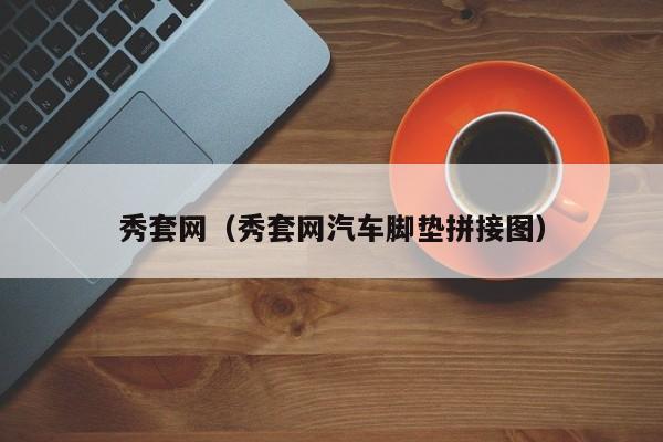 秀套网（秀套网汽车脚垫拼接图）