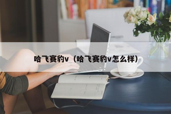 哈飞赛豹v（哈飞赛豹v怎么样）