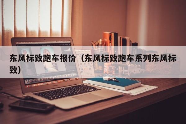 东风标致跑车报价（东风标致跑车系列东风标致）