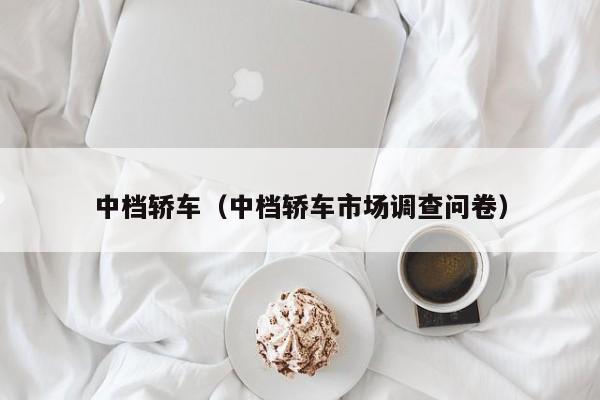 中档轿车（中档轿车市场调查问卷）