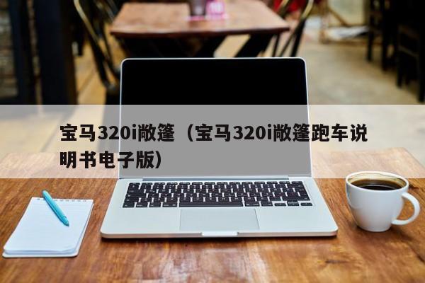 宝马320i敞篷（宝马320i敞篷跑车说明书电子版）