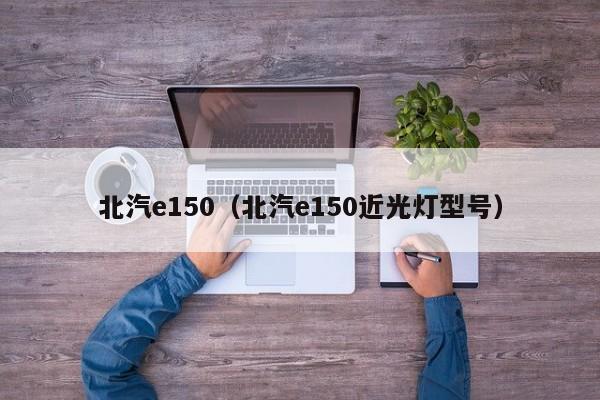 北汽e150（北汽e150近光灯型号）