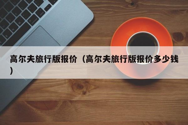 高尔夫旅行版报价（高尔夫旅行版报价多少钱）