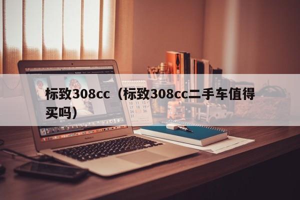 标致308cc（标致308cc二手车值得买吗）