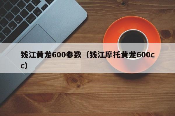 钱江黄龙600参数（钱江摩托黄龙600cc）