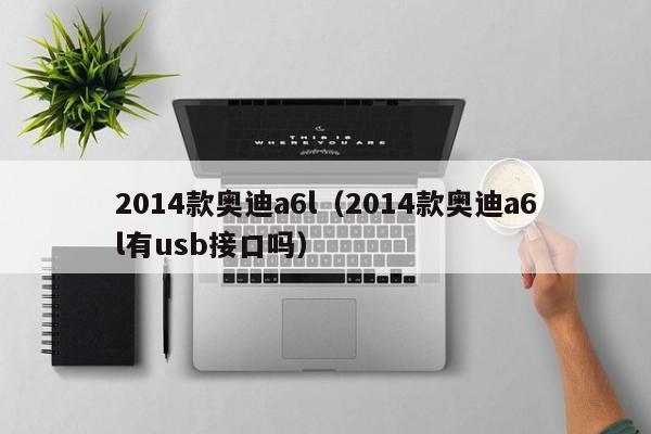2014款奥迪a6l（2014款奥迪a6l有usb接口吗）