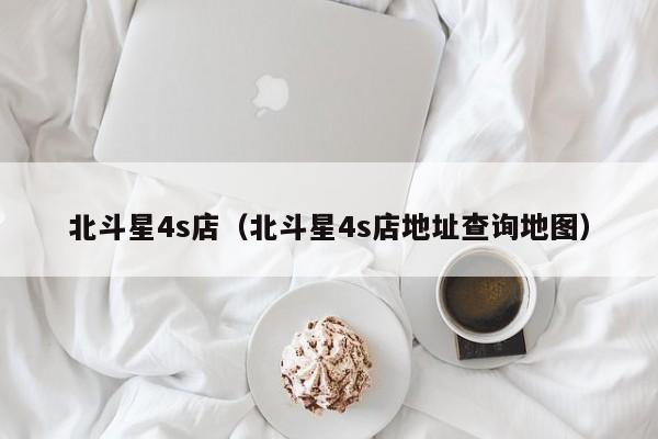 北斗星4s店（北斗星4s店地址查询地图）
