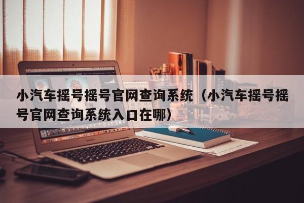 小汽车摇号摇号官网查询系统（小汽车摇号摇号官网查询系统入口在哪）