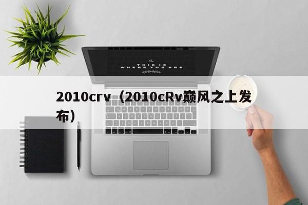 2010crv（2010cRv巅风之上发布）