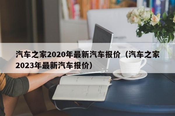 汽车之家2020年最新汽车报价（汽车之家2023年最新汽车报价）