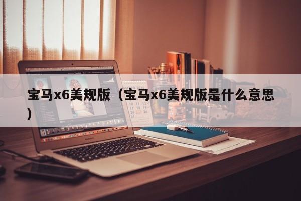 宝马x6美规版（宝马x6美规版是什么意思）